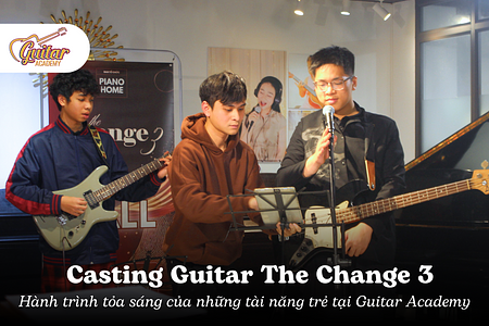 Casting Guitar The Change 3: Hành trình tỏa sáng của những tài năng trẻ tại Guitar Academy