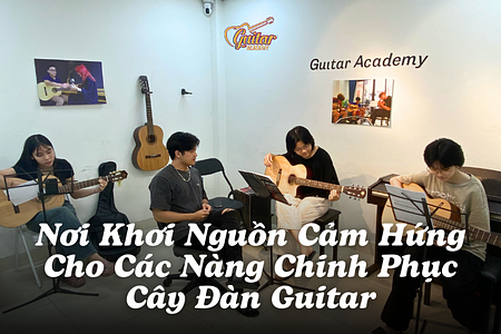 Guitar Academy – Nơi Khơi Nguồn Cảm Hứng Cho Các Nàng Chinh Phục Cây Đàn Guitar